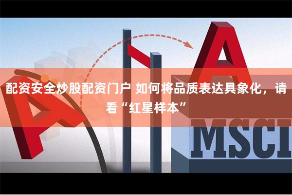 配资安全炒股配资门户 如何将品质表达具象化，请看“红星样本”