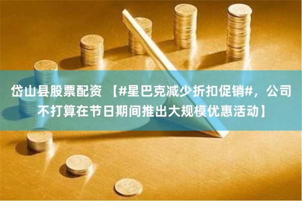 岱山县股票配资 【#星巴克减少折扣促销#，公司不打算在节日期间推出大规模优惠活动】