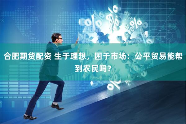 合肥期货配资 生于理想，困于市场：公平贸易能帮到农民吗？