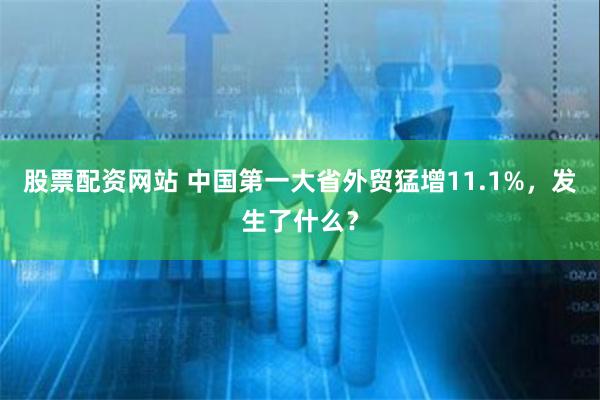 股票配资网站 中国第一大省外贸猛增11.1%，发生了什么？