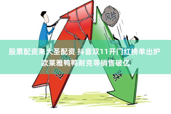 股票配资来大圣配资 抖音双11开门红榜单出炉 欧莱雅鸭鸭耐克等销售破亿