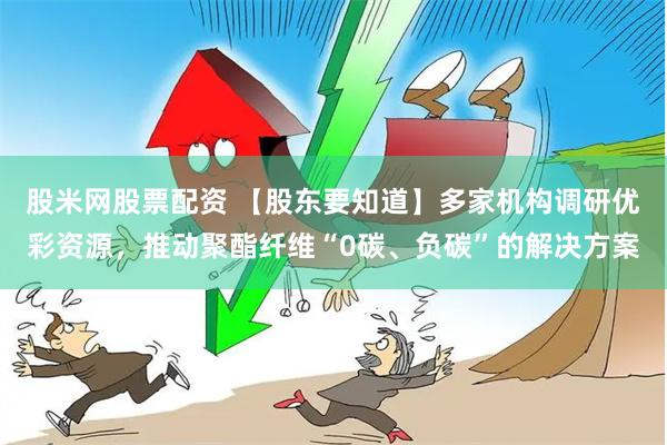 股米网股票配资 【股东要知道】多家机构调研优彩资源，推动聚酯纤维“0碳、负碳”的解决方案