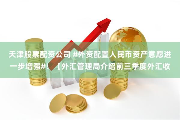 天津股票配资公司 #外资配置人民币资产意愿进一步增强#！【外汇管理局介绍前三季度外汇收