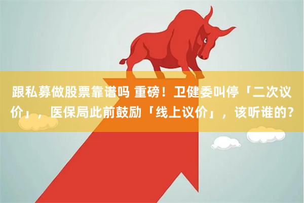 跟私募做股票靠谱吗 重磅！卫健委叫停「二次议价」，医保局此前鼓励「线上议价」，该听谁的？