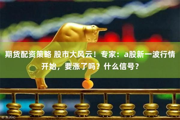 期货配资策略 股市大风云！专家：a股新一波行情开始，要涨了吗？什么信号？
