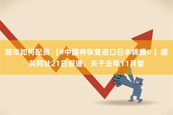 股市如何配资 【#中国将恢复进口日本锦鲤# 】据共同社21日报道，关于去年11月暂