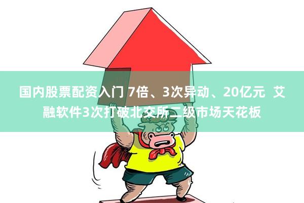国内股票配资入门 7倍、3次异动、20亿元  艾融软件3次打破北交所二级市场天花板