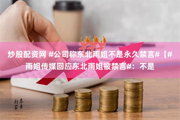 炒股配资网 #公司称东北雨姐不是永久禁言#【#雨姐传媒回应东北雨姐被禁言#：不是