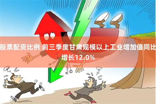 股票配资比例 前三季度甘肃规模以上工业增加值同比增长12.0%
