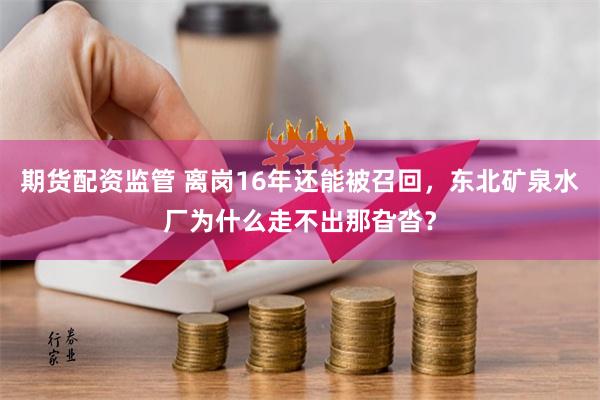 期货配资监管 离岗16年还能被召回，东北矿泉水厂为什么走不出那旮沓？
