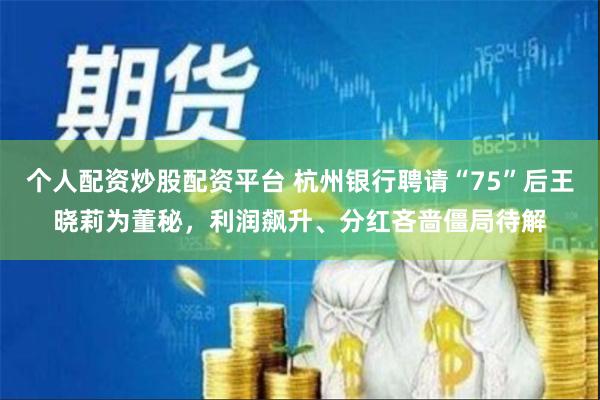 个人配资炒股配资平台 杭州银行聘请“75”后王晓莉为董秘，利润飙升、分红吝啬僵局待解