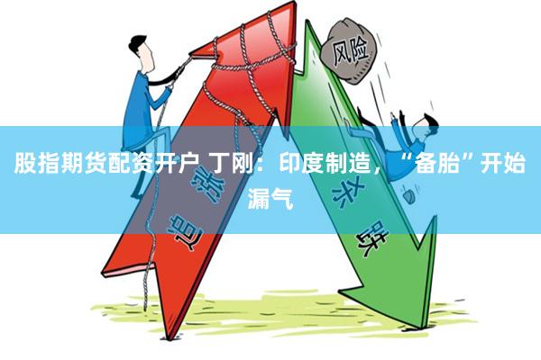股指期货配资开户 丁刚：印度制造，“备胎”开始漏气