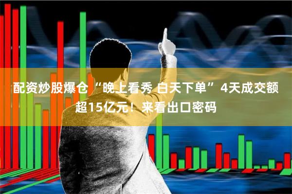 配资炒股爆仓 “晚上看秀 白天下单” 4天成交额超15亿元！来看出口密码