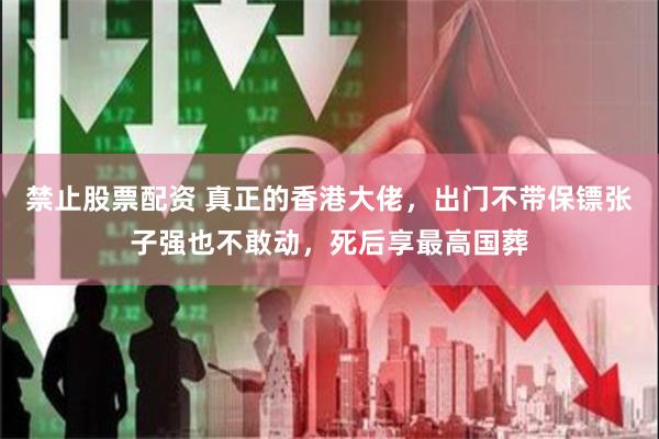 禁止股票配资 真正的香港大佬，出门不带保镖张子强也不敢动，死后享最高国葬
