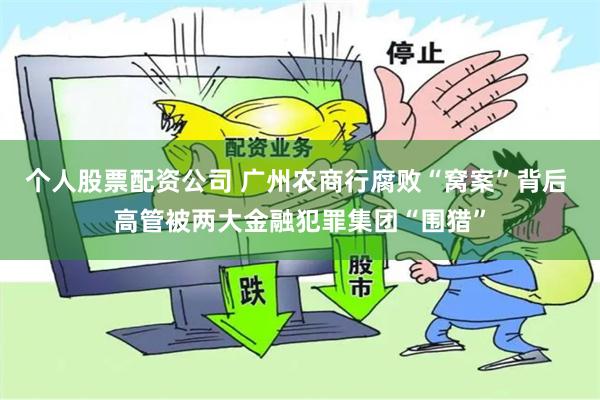 个人股票配资公司 广州农商行腐败“窝案”背后 高管被两大金融犯罪集团“围猎”