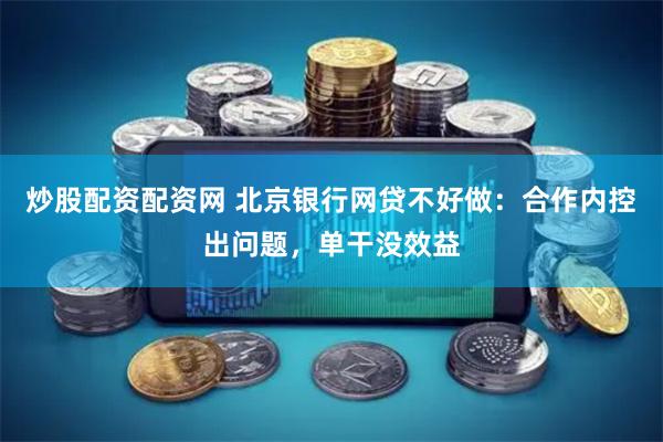 炒股配资配资网 北京银行网贷不好做：合作内控出问题，单干没效益
