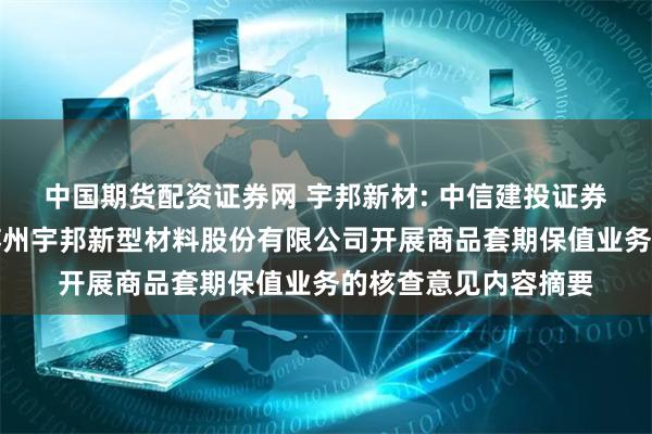 中国期货配资证券网 宇邦新材: 中信建投证券股份有限公司关于苏州宇邦新型材料股份有限公司开展商品套期保值业务的核查意见内容摘要
