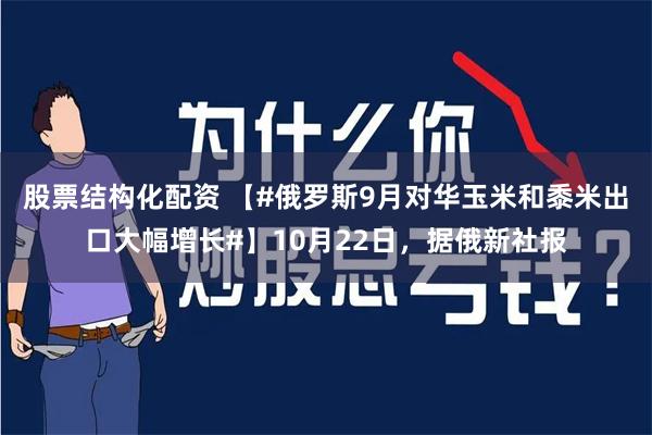 股票结构化配资 【#俄罗斯9月对华玉米和黍米出口大幅增长#】10月22日，据俄新社报