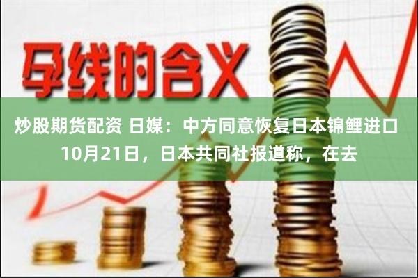 炒股期货配资 日媒：中方同意恢复日本锦鲤进口 10月21日，日本共同社报道称，在去