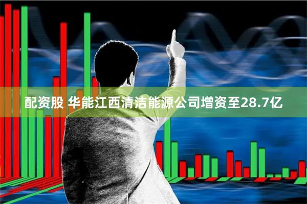 配资股 华能江西清洁能源公司增资至28.7亿