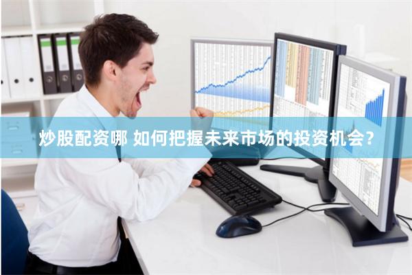 炒股配资哪 如何把握未来市场的投资机会？