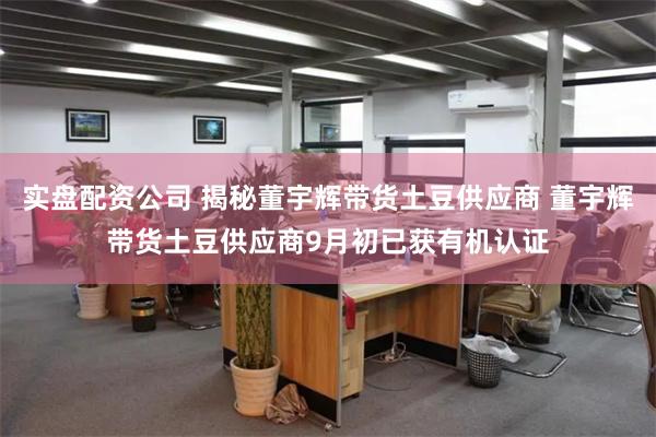 实盘配资公司 揭秘董宇辉带货土豆供应商 董宇辉带货土豆供应商9月初已获有机认证