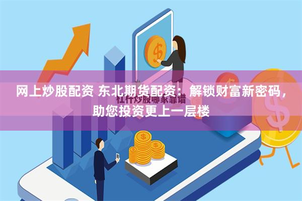 网上炒股配资 东北期货配资：解锁财富新密码，助您投资更上一层楼