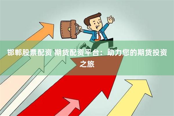 邯郸股票配资 期货配资平台：助力您的期货投资之旅
