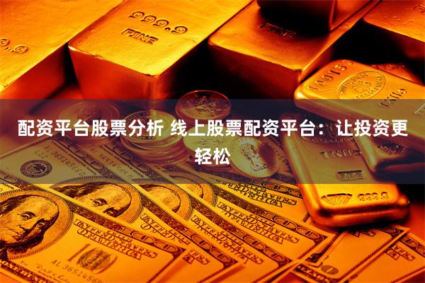 配资平台股票分析 线上股票配资平台：让投资更轻松
