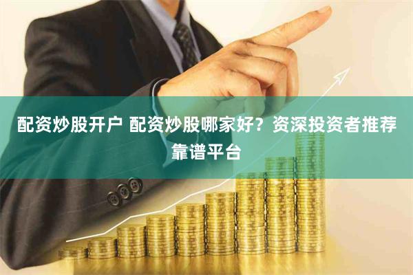 配资炒股开户 配资炒股哪家好？资深投资者推荐靠谱平台