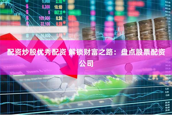 配资炒股优秀配资 解锁财富之路：盘点股票配资公司