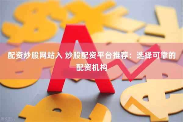 配资炒股网站入 炒股配资平台推荐：选择可靠的配资机构