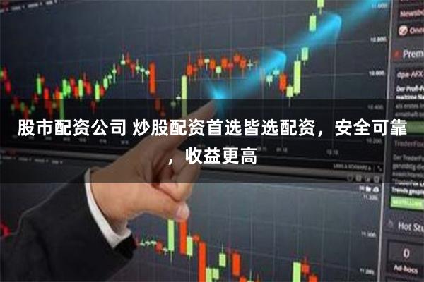 股市配资公司 炒股配资首选皆选配资，安全可靠，收益更高