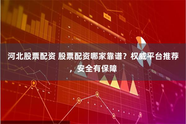 河北股票配资 股票配资哪家靠谱？权威平台推荐，安全有保障