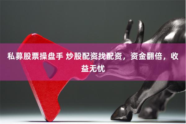 私募股票操盘手 炒股配资找配资，资金翻倍，收益无忧