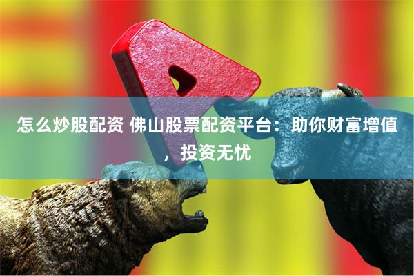 怎么炒股配资 佛山股票配资平台：助你财富增值，投资无忧