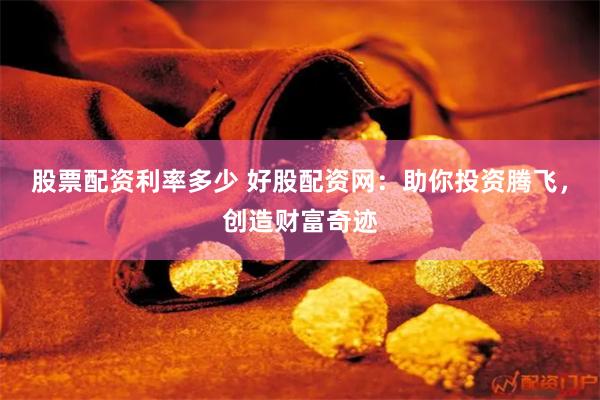 股票配资利率多少 好股配资网：助你投资腾飞，创造财富奇迹