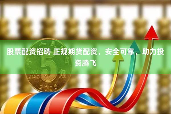 股票配资招聘 正规期货配资，安全可靠，助力投资腾飞