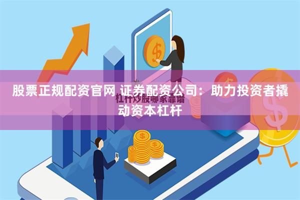 股票正规配资官网 证券配资公司：助力投资者撬动资本杠杆