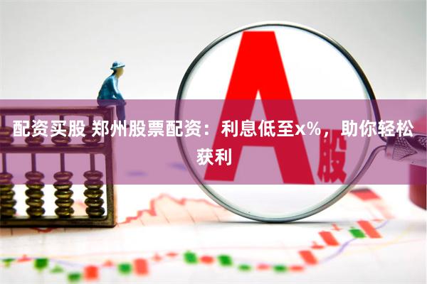 配资买股 郑州股票配资：利息低至x%，助你轻松获利