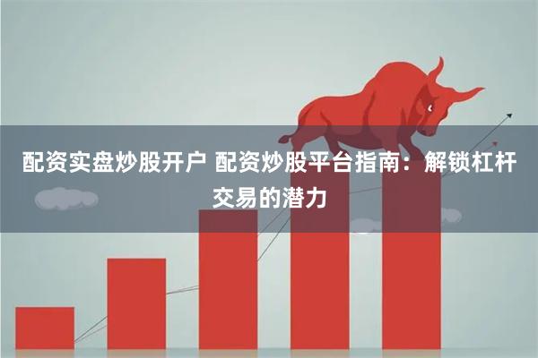 配资实盘炒股开户 配资炒股平台指南：解锁杠杆交易的潜力