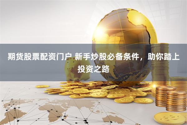 期货股票配资门户 新手炒股必备条件，助你踏上投资之路