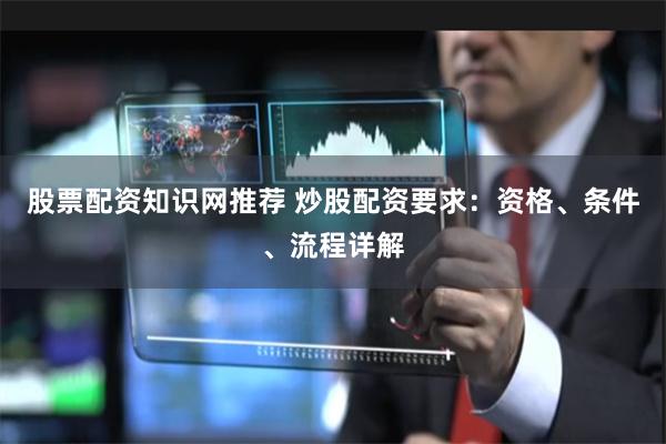 股票配资知识网推荐 炒股配资要求：资格、条件、流程详解