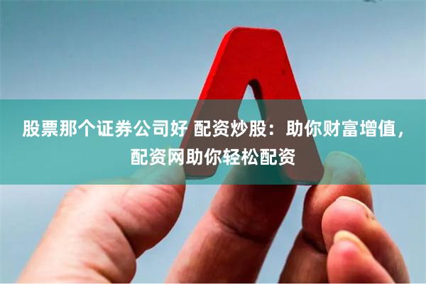 股票那个证券公司好 配资炒股：助你财富增值，配资网助你轻松配资
