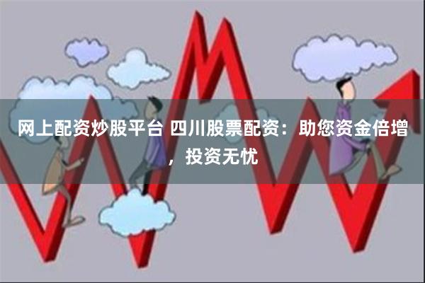 网上配资炒股平台 四川股票配资：助您资金倍增，投资无忧
