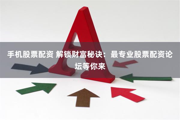 手机股票配资 解锁财富秘诀：最专业股票配资论坛等你来