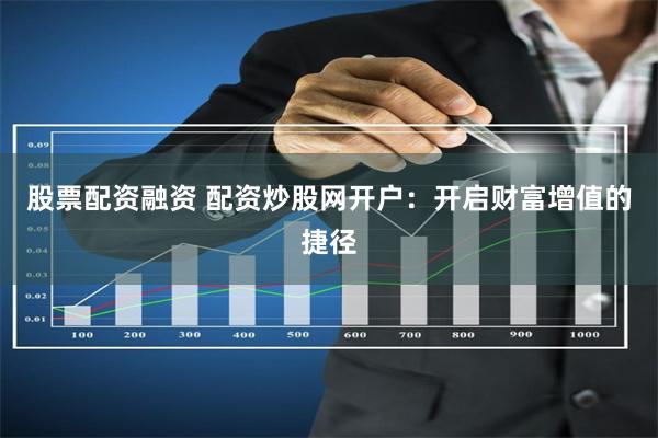 股票配资融资 配资炒股网开户：开启财富增值的捷径