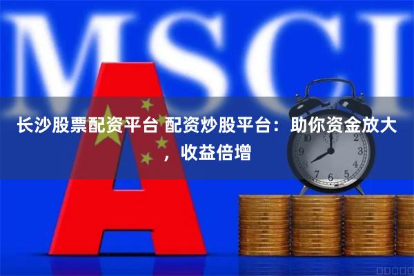 长沙股票配资平台 配资炒股平台：助你资金放大，收益倍增
