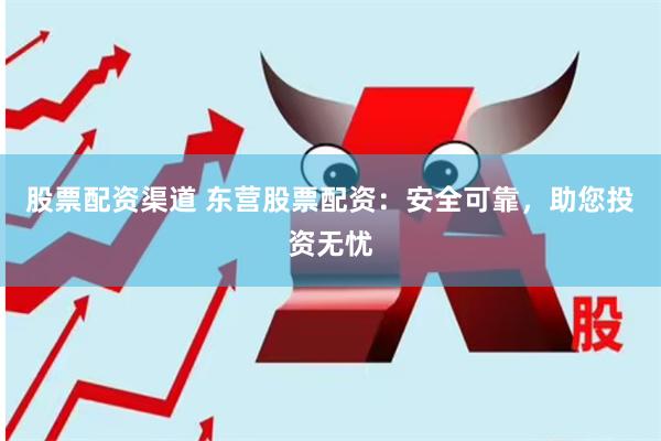 股票配资渠道 东营股票配资：安全可靠，助您投资无忧