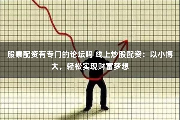 股票配资有专门的论坛吗 线上炒股配资：以小博大，轻松实现财富梦想